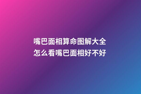 嘴巴面相算命图解大全 怎么看嘴巴面相好不好